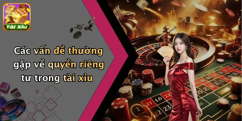 Các vấn đề thường gặp về quyền riêng tư trong tài xỉu