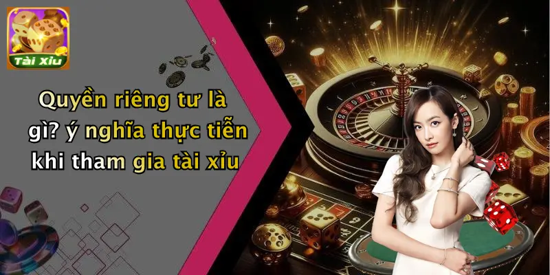 Quyền riêng tư là gì? ý nghĩa thực tiễn khi tham gia tài xỉu