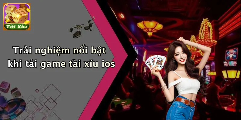 Trải nghiệm nổi bật khi tải game tài xỉu ios