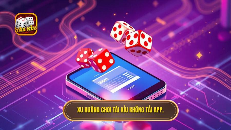 Tại sao tài xỉu không cần tải app lại trở thành xu hướng?
